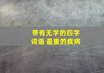 带有无字的四字词语 最重的疾病